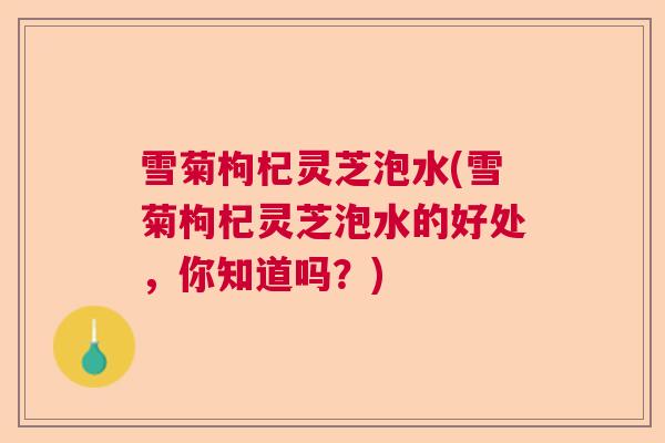 雪菊枸杞灵芝泡水(雪菊枸杞灵芝泡水的好处,你知道吗?)  第1张 雪菊枸杞灵芝泡水(雪菊枸杞灵芝泡水的好处,你知道吗?)  第1张