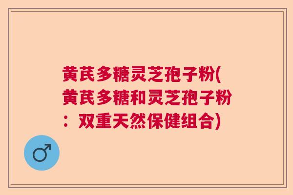 黄芪多糖灵芝孢子粉(黄芪多糖和灵芝孢子粉:双重天然保健组合)  第1张 黄芪多糖灵芝孢子粉(黄芪多糖和灵芝孢子粉:双重天然保健组合)  第1张