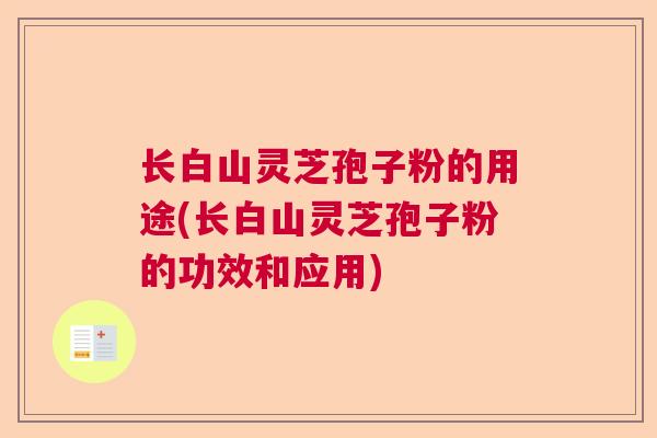 长白山灵芝孢子粉的用途(长白山灵芝孢子粉的功效和应用)  第1张 长白山灵芝孢子粉的用途(长白山灵芝孢子粉的功效和应用)  第1张