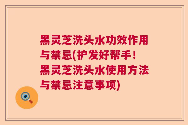 黑灵芝洗头水功效作用与禁忌(护发好帮手!黑灵芝洗头水使用方法与禁忌注意事项)  第1张 黑灵芝洗头水功效作用与禁忌(护发好帮手!黑灵芝洗头水使用方法与禁忌注意事项)  第1张