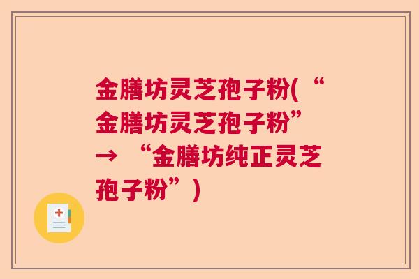 金膳坊灵芝孢子粉(“金膳坊灵芝孢子粉” → “金膳坊纯正灵芝孢子粉”)  第1张 金膳坊灵芝孢子粉(“金膳坊灵芝孢子粉” → “金膳坊纯正灵芝孢子粉”)  第1张