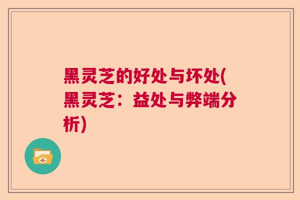 黑灵芝的好处与坏处(黑灵芝:益处与弊端分析)  第1张 黑灵芝的好处与坏处(黑灵芝:益处与弊端分析)  第1张