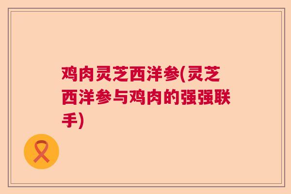 鸡肉灵芝西洋参(灵芝西洋参与鸡肉的强强联手)  第1张 鸡肉灵芝西洋参(灵芝西洋参与鸡肉的强强联手)  第1张