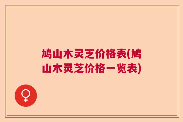 鸠山木灵芝价格表(鸠山木灵芝价格一览表)  第1张 鸠山木灵芝价格表(鸠山木灵芝价格一览表)  第1张