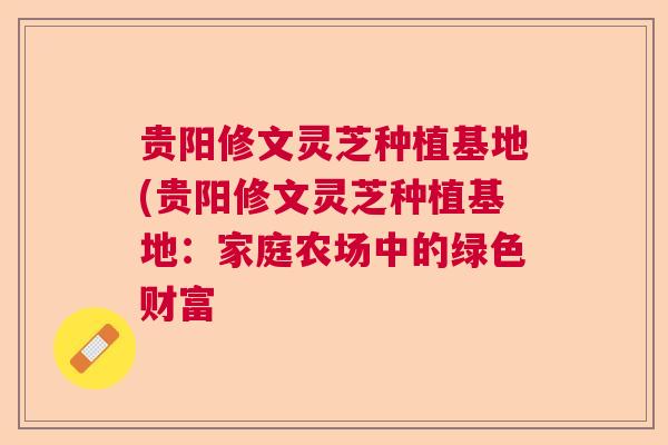 贵阳修文灵芝种植基地(贵阳修文灵芝种植基地:家庭农场中的绿色财富  第1张 贵阳修文灵芝种植基地(贵阳修文灵芝种植基地:家庭农场中的绿色财富  第1张