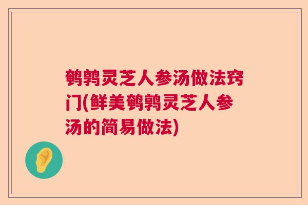鹌鹑灵芝人参汤做法窍门(鲜美鹌鹑灵芝人参汤的简易做法)  第1张 鹌鹑灵芝人参汤做法窍门(鲜美鹌鹑灵芝人参汤的简易做法)  第1张