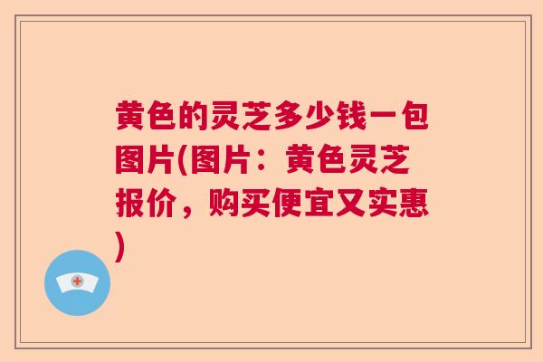 黄色的灵芝多少钱一包图片(图片:黄色灵芝报价,购买便宜又实惠)  第1张 黄色的灵芝多少钱一包图片(图片:黄色灵芝报价,购买便宜又实惠)  第1张