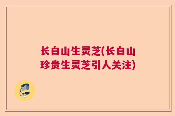 长白山生灵芝(长白山珍贵生灵芝引人关注)  第1张