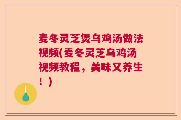 麦冬灵芝煲乌鸡汤做法视频(麦冬灵芝乌鸡汤视频教程,美味又养生!)  第1张 麦冬灵芝煲乌鸡汤做法视频(麦冬灵芝乌鸡汤视频教程,美味又养生!)  第1张