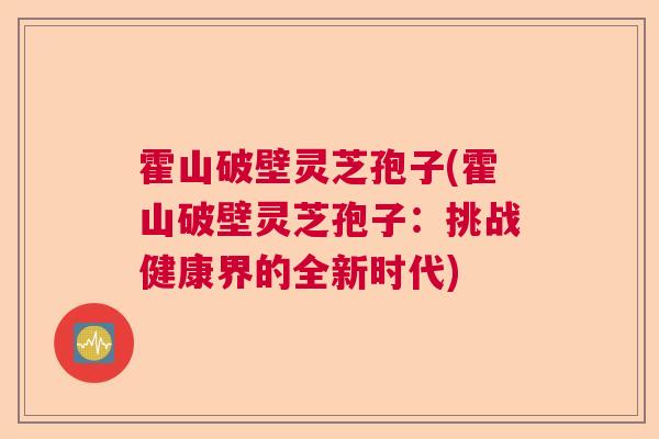 霍山破壁灵芝孢子(霍山破壁灵芝孢子:挑战健康界的全新时代)  第1张 霍山破壁灵芝孢子(霍山破壁灵芝孢子:挑战健康界的全新时代)  第1张