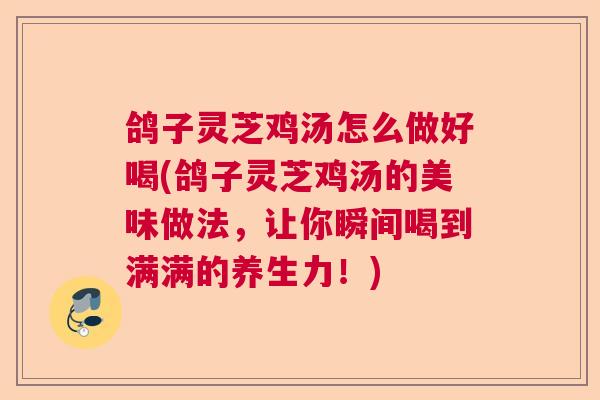 鸽子灵芝鸡汤怎么做好喝(鸽子灵芝鸡汤的美味做法,让你瞬间喝到满满的养生力!)  第1张 鸽子灵芝鸡汤怎么做好喝(鸽子灵芝鸡汤的美味做法,让你瞬间喝到满满的养生力!)  第1张