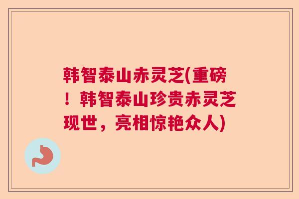韩智泰山赤灵芝(重磅!韩智泰山珍贵赤灵芝现世,亮相惊艳众人)  第1张 韩智泰山赤灵芝(重磅!韩智泰山珍贵赤灵芝现世,亮相惊艳众人)  第1张