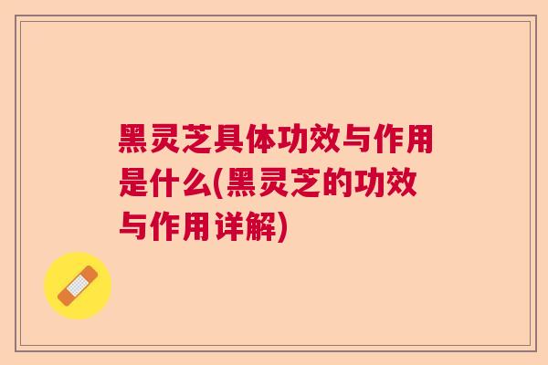 黑灵芝具体功效与作用是什么(黑灵芝的功效与作用详解)  第1张