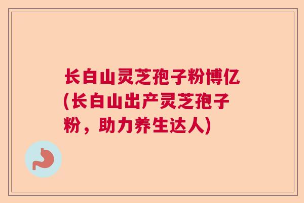 长白山灵芝孢子粉博亿(长白山出产灵芝孢子粉,助力养生达人)  第1张 长白山灵芝孢子粉博亿(长白山出产灵芝孢子粉,助力养生达人)  第1张