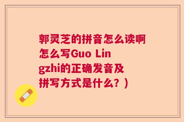 郭灵芝的拼音怎么读啊怎么写Guo Lingzhi的正确发音及拼写方式是什么?)  第1张 郭灵芝的拼音怎么读啊怎么写Guo Lingzhi的正确发音及拼写方式是什么?)  第1张