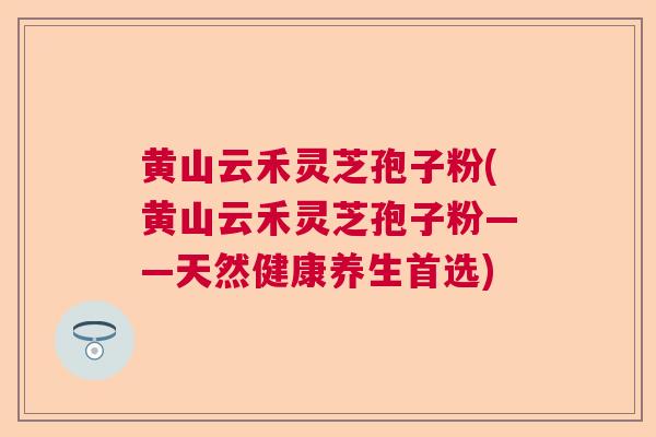 黄山云禾灵芝孢子粉(黄山云禾灵芝孢子粉——天然健康养生首选)  第1张 黄山云禾灵芝孢子粉(黄山云禾灵芝孢子粉——天然健康养生首选)  第1张