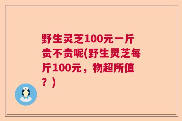 野生灵芝100元一斤贵不贵呢(野生灵芝每斤100元,物超所值?)  第1张 野生灵芝100元一斤贵不贵呢(野生灵芝每斤100元,物超所值?)  第1张