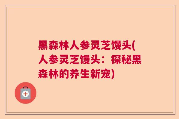 黑森林人参灵芝馒头(人参灵芝馒头:探秘黑森林的养生新宠)  第1张 黑森林人参灵芝馒头(人参灵芝馒头:探秘黑森林的养生新宠)  第1张