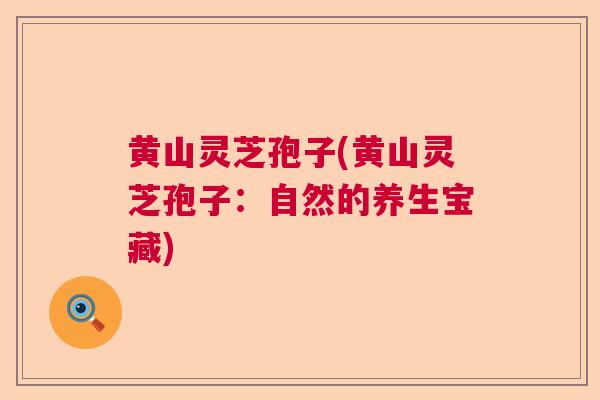 黄山灵芝孢子(黄山灵芝孢子:自然的养生宝藏)  第1张 黄山灵芝孢子(黄山灵芝孢子:自然的养生宝藏)  第1张