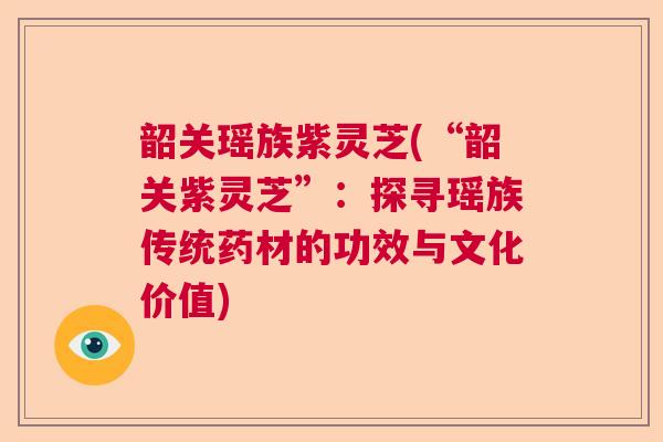 韶关瑶族紫灵芝(“韶关紫灵芝”：探寻瑶族传统药材的功效与文化价值)  第1张