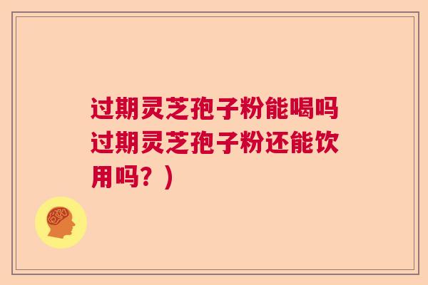 过期灵芝孢子粉能喝吗过期灵芝孢子粉还能饮用吗？)  第1张