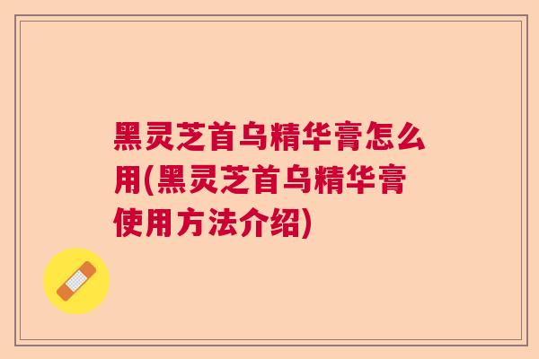 黑灵芝首乌精华膏怎么用(黑灵芝首乌精华膏使用方法介绍)  第1张