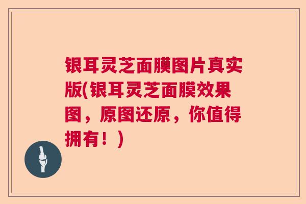 银耳灵芝面膜图片真实版(银耳灵芝面膜效果图，原图还原，你值得拥有！)  第1张