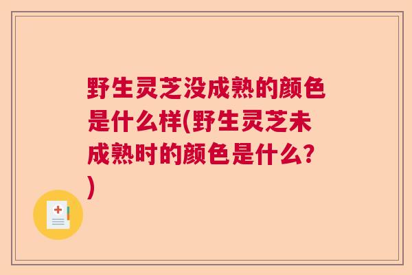 野生灵芝没成熟的颜色是什么样(野生灵芝未成熟时的颜色是什么?)  第1张 野生灵芝没成熟的颜色是什么样(野生灵芝未成熟时的颜色是什么?)  第1张