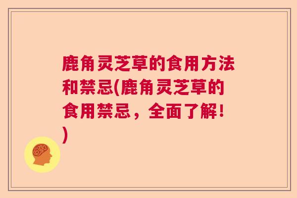 鹿角灵芝草的食用方法和禁忌(鹿角灵芝草的食用禁忌,全面了解!)  第1张 鹿角灵芝草的食用方法和禁忌(鹿角灵芝草的食用禁忌,全面了解!)  第1张