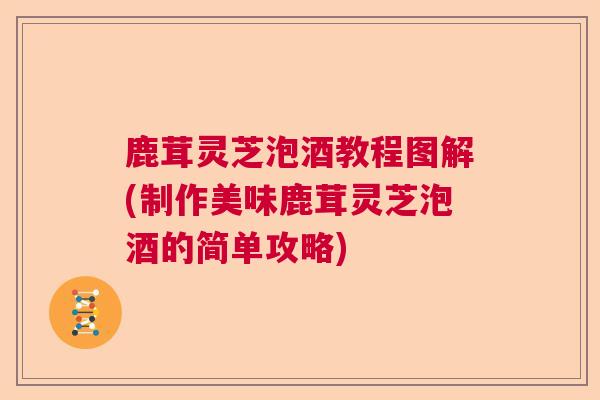 鹿茸灵芝泡酒教程图解(制作美味鹿茸灵芝泡酒的简单攻略)  第1张 鹿茸灵芝泡酒教程图解(制作美味鹿茸灵芝泡酒的简单攻略)  第1张