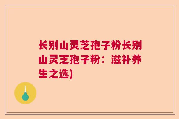 长别山灵芝孢子粉长别山灵芝孢子粉:滋补养生之选)  第1张 长别山灵芝孢子粉长别山灵芝孢子粉:滋补养生之选)  第1张