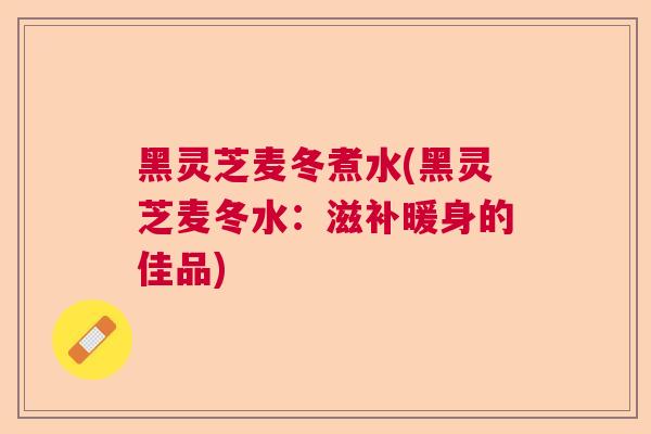 黑灵芝麦冬煮水(黑灵芝麦冬水:滋补暖身的佳品)  第1张 黑灵芝麦冬煮水(黑灵芝麦冬水:滋补暖身的佳品)  第1张