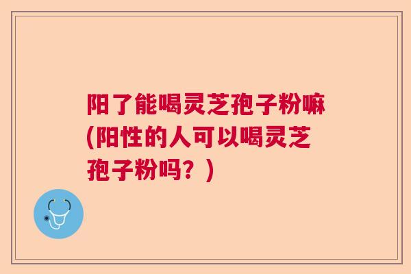 阳了能喝灵芝孢子粉嘛(阳性的人可以喝灵芝孢子粉吗?)  第1张 阳了能喝灵芝孢子粉嘛(阳性的人可以喝灵芝孢子粉吗?)  第1张