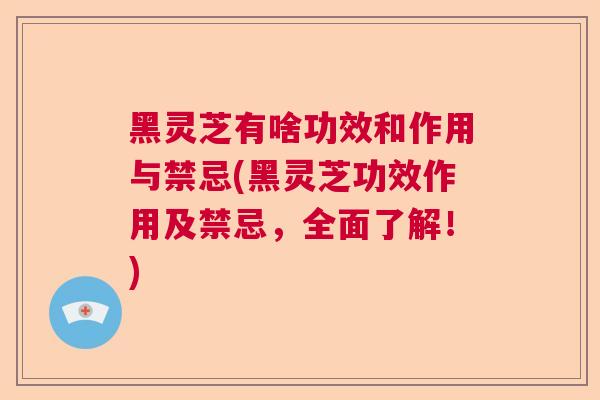 黑灵芝有啥功效和作用与禁忌(黑灵芝功效作用及禁忌,全面了解!)  第1张 黑灵芝有啥功效和作用与禁忌(黑灵芝功效作用及禁忌,全面了解!)  第1张