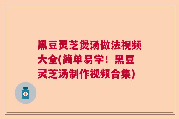 黑豆灵芝煲汤做法视频大全(简单易学!黑豆灵芝汤制作视频合集)  第1张 黑豆灵芝煲汤做法视频大全(简单易学!黑豆灵芝汤制作视频合集)  第1张