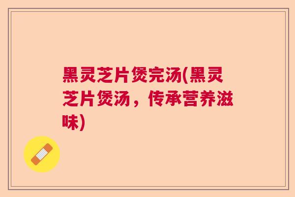 黑灵芝片煲完汤(黑灵芝片煲汤,传承营养滋味)  第1张 黑灵芝片煲完汤(黑灵芝片煲汤,传承营养滋味)  第1张