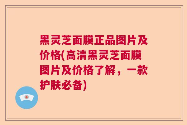 黑灵芝面膜正品图片及价格(高清黑灵芝面膜图片及价格了解，一款护肤必备)  第1张