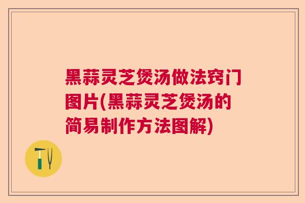 黑蒜灵芝煲汤做法窍门图片(黑蒜灵芝煲汤的简易制作方法图解)  第1张 黑蒜灵芝煲汤做法窍门图片(黑蒜灵芝煲汤的简易制作方法图解)  第1张