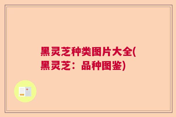 黑灵芝种类图片大全(黑灵芝:品种图鉴)  第1张 黑灵芝种类图片大全(黑灵芝:品种图鉴)  第1张