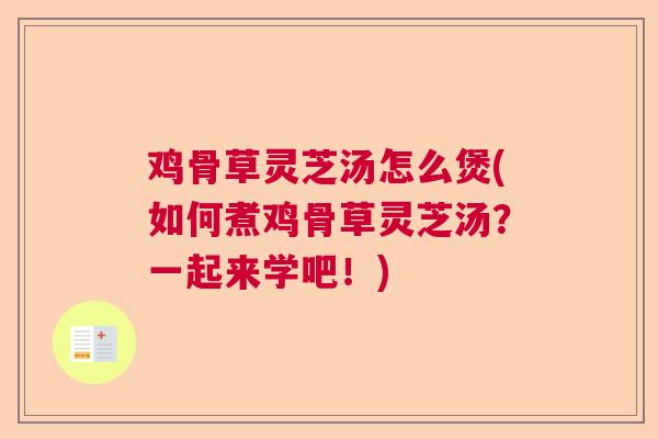 鸡骨草灵芝汤怎么煲(如何煮鸡骨草灵芝汤？一起来学吧！)  第1张