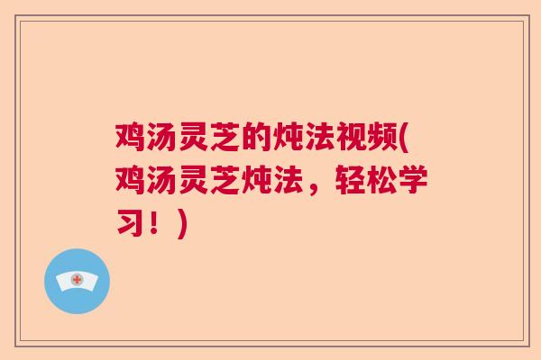 鸡汤灵芝的炖法视频(鸡汤灵芝炖法,轻松学习!)  第1张 鸡汤灵芝的炖法视频(鸡汤灵芝炖法,轻松学习!)  第1张