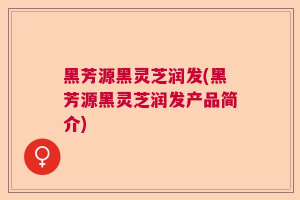 黑芳源黑灵芝润发(黑芳源黑灵芝润发产品简介)  第1张 黑芳源黑灵芝润发(黑芳源黑灵芝润发产品简介)  第1张