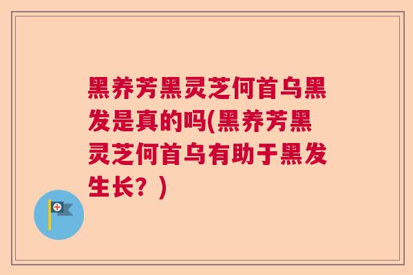 黑养芳黑灵芝何首乌黑发是真的吗(黑养芳黑灵芝何首乌有助于黑发生长?)  第1张 黑养芳黑灵芝何首乌黑发是真的吗(黑养芳黑灵芝何首乌有助于黑发生长?)  第1张
