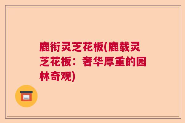 鹿衔灵芝花板(鹿载灵芝花板:奢华厚重的园林奇观)  第1张 鹿衔灵芝花板(鹿载灵芝花板:奢华厚重的园林奇观)  第1张