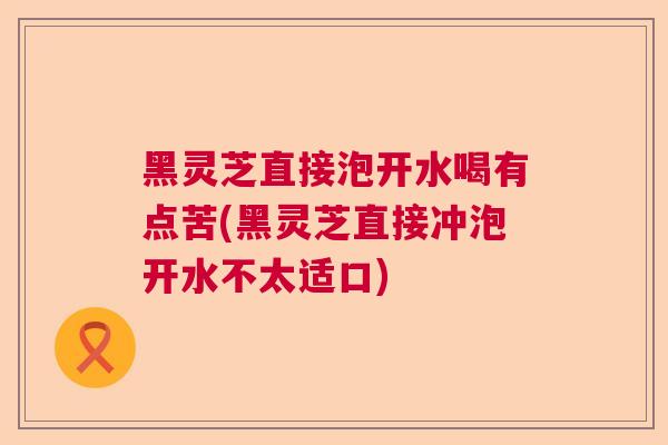 黑灵芝直接泡开水喝有点苦(黑灵芝直接冲泡开水不太适口)  第1张 黑灵芝直接泡开水喝有点苦(黑灵芝直接冲泡开水不太适口)  第1张