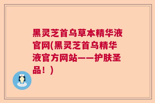 黑灵芝首乌草本精华液官网(黑灵芝首乌精华液官方网站——护肤圣品！)  第1张