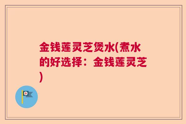 金钱莲灵芝煲水(煮水的好选择:金钱莲灵芝)  第1张 金钱莲灵芝煲水(煮水的好选择:金钱莲灵芝)  第1张