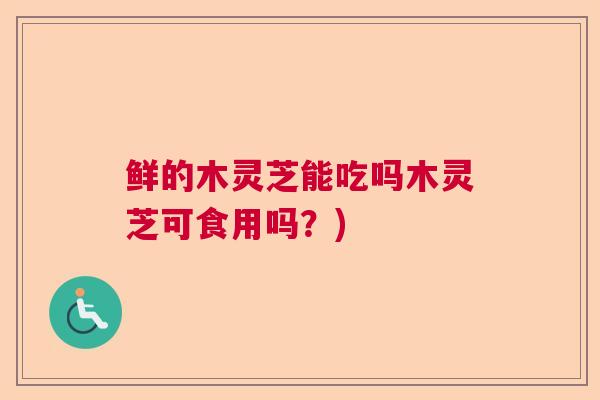 鲜的木灵芝能吃吗木灵芝可食用吗?)  第1张 鲜的木灵芝能吃吗木灵芝可食用吗?)  第1张