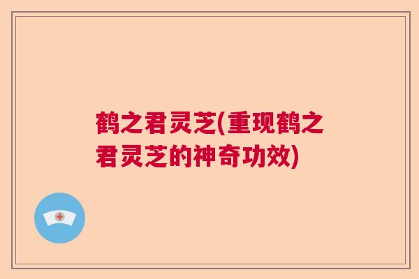 鹤之君灵芝(重现鹤之君灵芝的神奇功效)  第1张 鹤之君灵芝(重现鹤之君灵芝的神奇功效)  第1张