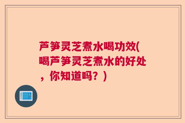 芦笋灵芝煮水喝功效(喝芦笋灵芝煮水的好处,你知道吗?)  第1张 芦笋灵芝煮水喝功效(喝芦笋灵芝煮水的好处,你知道吗?)  第1张